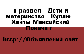  в раздел : Дети и материнство » Куплю . Ханты-Мансийский,Покачи г.